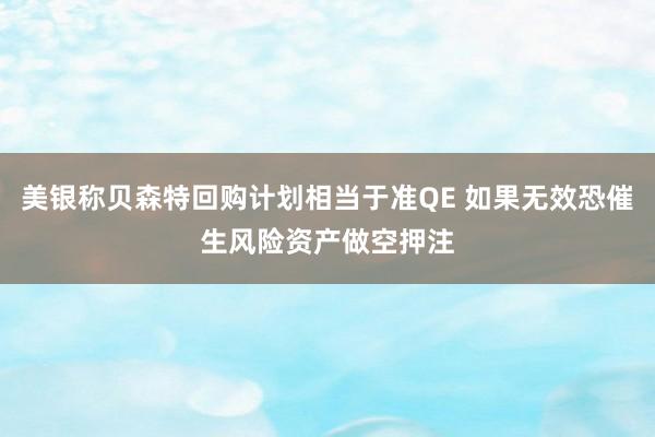 美银称贝森特回购计划相当于准QE 如果无效恐催生风险资产做空押注