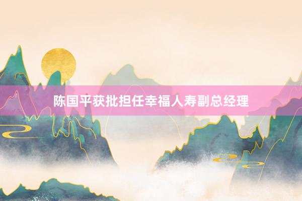 陈国平获批担任幸福人寿副总经理