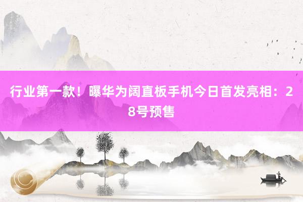 行业第一款！曝华为阔直板手机今日首发亮相：28号预售