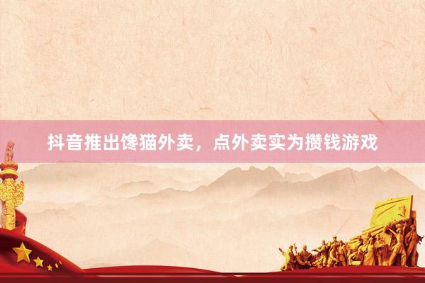 抖音推出馋猫外卖，点外卖实为攒钱游戏