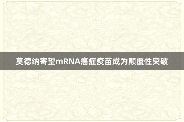 莫德纳寄望mRNA癌症疫苗成为颠覆性突破