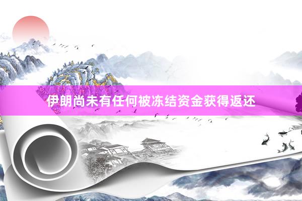 伊朗尚未有任何被冻结资金获得返还