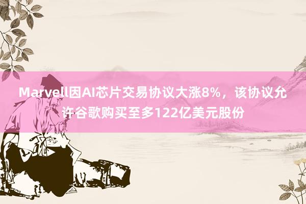 Marvell因AI芯片交易协议大涨8%，该协议允许谷歌购买至多122亿美元股份