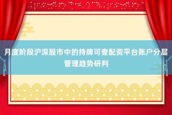 月度阶段沪深股市中的持牌可查配资平台账户分层管理趋势研判