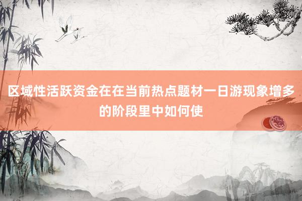 区域性活跃资金在在当前热点题材一日游现象增多的阶段里中如何使