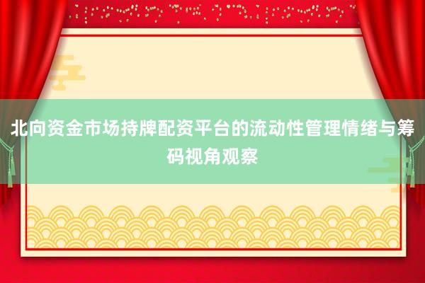 北向资金市场持牌配资平台的流动性管理情绪与筹码视角观察