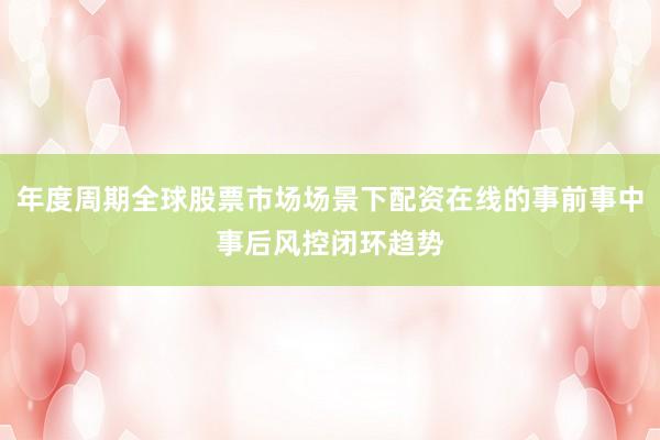 年度周期全球股票市场场景下配资在线的事前事中事后风控闭环趋势