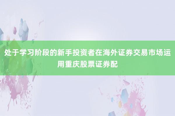 处于学习阶段的新手投资者在海外证券交易市场运用重庆股票证券配