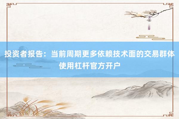 投资者报告:当前周期更多依赖技术面的交易群体使用杠杆官方开户