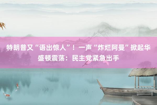 特朗普又“语出惊人”！一声“炸烂阿曼”掀起华盛顿震荡：民主党紧急出手