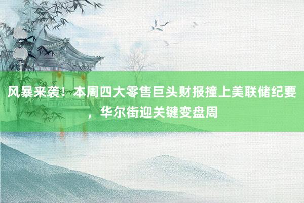 风暴来袭！本周四大零售巨头财报撞上美联储纪要，华尔街迎关键变盘周