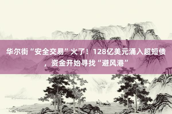 华尔街“安全交易”火了！128亿美元涌入超短债，资金开始寻找“避风港”