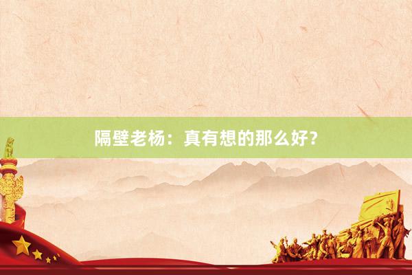 隔壁老杨：真有想的那么好？