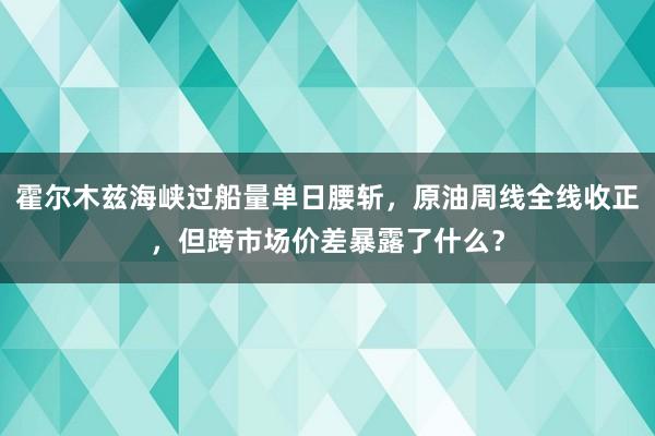 霍尔木兹海峡过船量单日腰斩，原油周线全线收正，但跨市场价差暴露了什么？