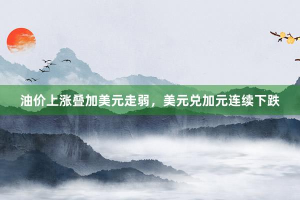 油价上涨叠加美元走弱，美元兑加元连续下跌