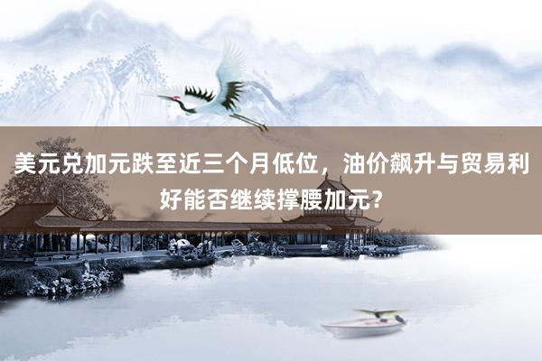 美元兑加元跌至近三个月低位，油价飙升与贸易利好能否继续撑腰加元？