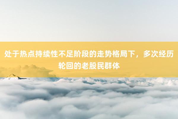 处于热点持续性不足阶段的走势格局下，多次经历轮回的老股民群体
