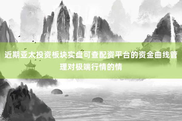 近期亚太投资板块实盘可查配资平台的资金曲线管理对极端行情的情