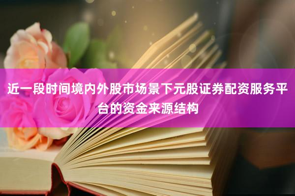 近一段时间境内外股市场景下元股证券配资服务平台的资金来源结构