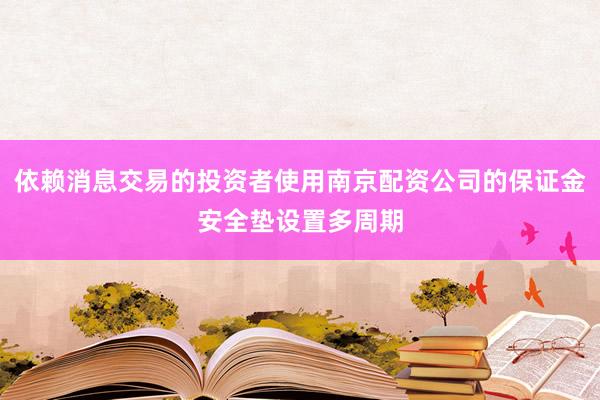 依赖消息交易的投资者使用南京配资公司的保证金安全垫设置多周期