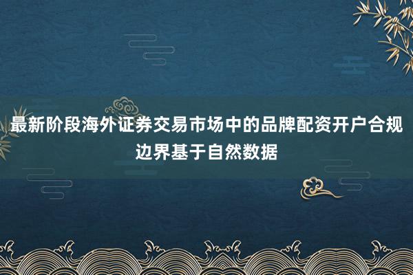 最新阶段海外证券交易市场中的品牌配资开户合规边界基于自然数据