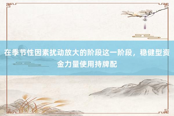 在季节性因素扰动放大的阶段这一阶段，稳健型资金力量使用持牌配