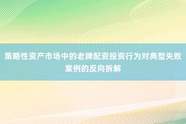 策略性资产市场中的老牌配资投资行为对典型失败案例的反向拆解