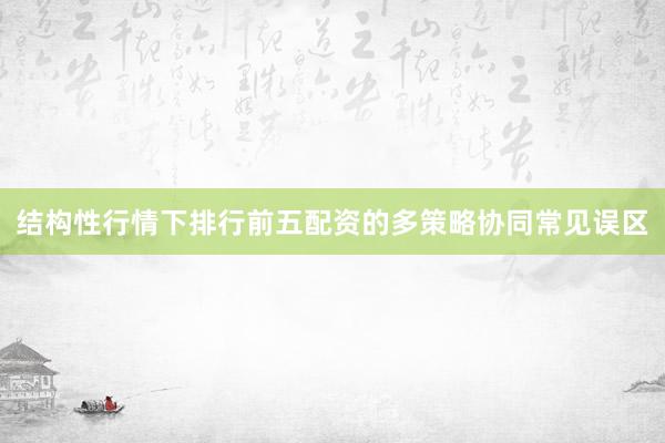 结构性行情下排行前五配资的多策略协同常见误区