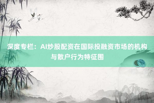 深度专栏：AI炒股配资在国际投融资市场的机构与散户行为特征围