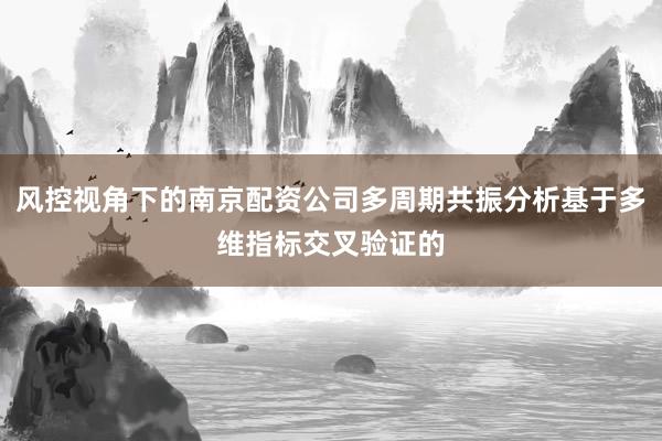 风控视角下的南京配资公司多周期共振分析基于多维指标交叉验证的