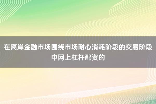 在离岸金融市场围绕市场耐心消耗阶段的交易阶段中网上杠杆配资的