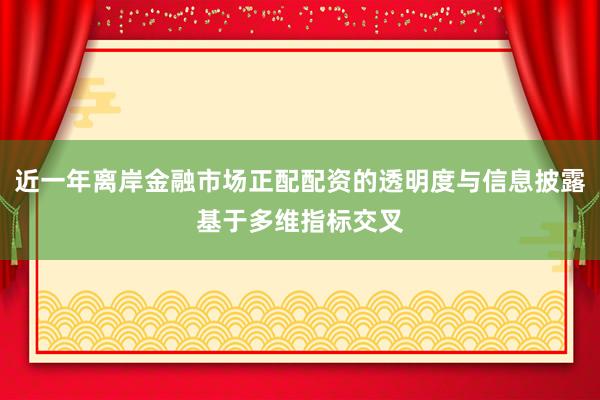 近一年离岸金融市场正配配资的透明度与信息披露基于多维指标交叉