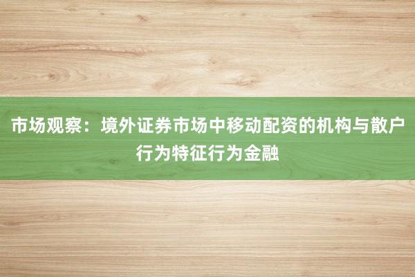 市场观察:境外证券市场中移动配资的机构与散户行为特征行为金融