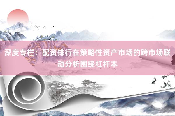 深度专栏：配资排行在策略性资产市场的跨市场联动分析围绕杠杆本