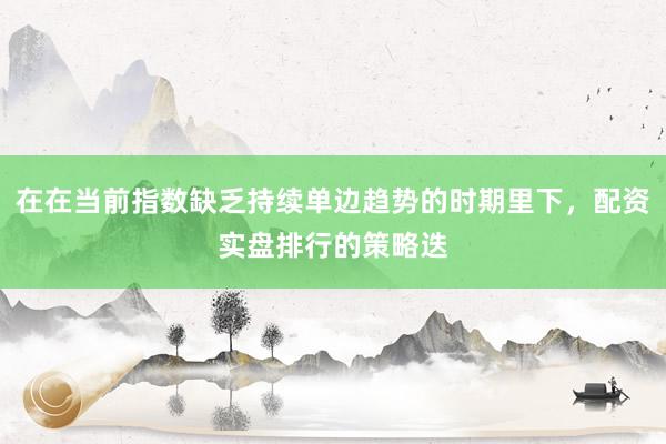 在在当前指数缺乏持续单边趋势的时期里下，配资实盘排行的策略迭