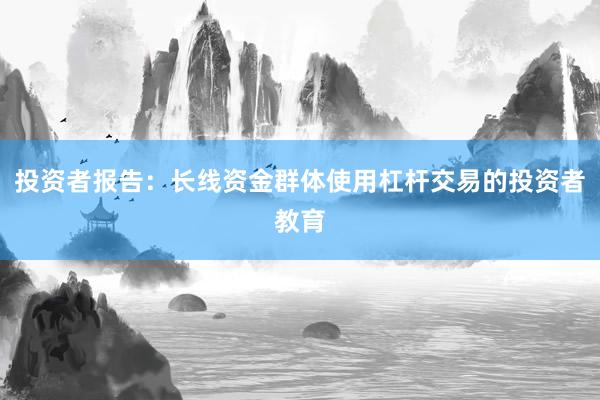 投资者报告：长线资金群体使用杠杆交易的投资者教育