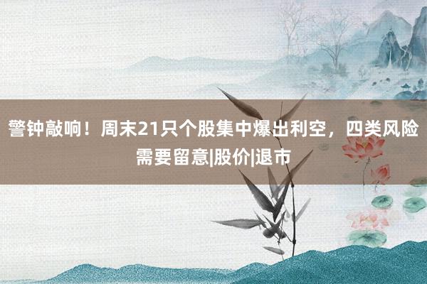 警钟敲响！周末21只个股集中爆出利空，四类风险需要留意|股价|退市