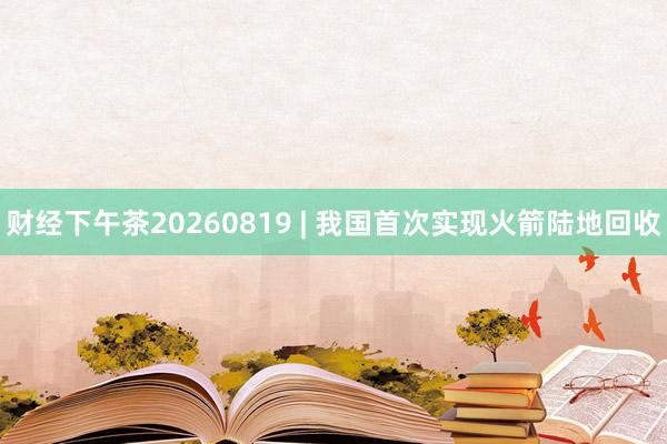 财经下午茶20260819 | 我国首次实现火箭陆地回收