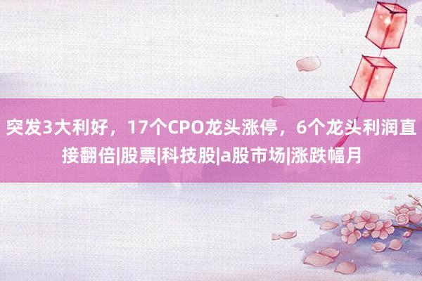 突发3大利好，17个CPO龙头涨停，6个龙头利润直接翻倍|股票|科技股|a股市场|涨跌幅月