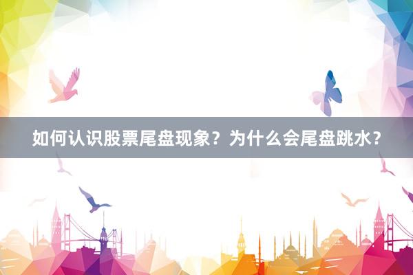 如何认识股票尾盘现象？为什么会尾盘跳水？