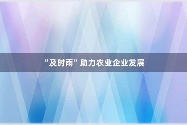 “及时雨”助力农业企业发展