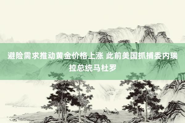 避险需求推动黄金价格上涨 此前美国抓捕委内瑞拉总统马杜罗