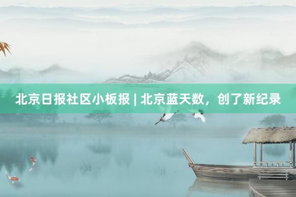 北京日报社区小板报 | 北京蓝天数，创了新纪录