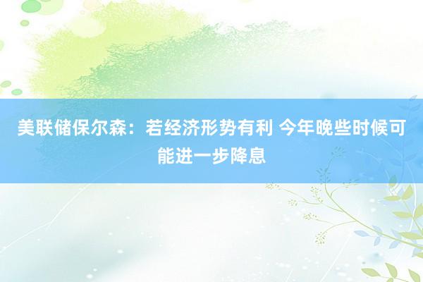 美联储保尔森：若经济形势有利 今年晚些时候可能进一步降息