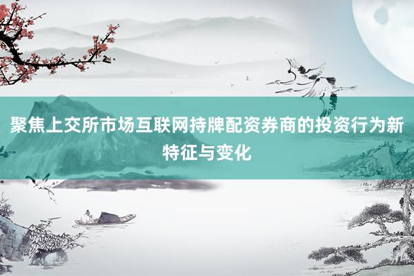 聚焦上交所市场互联网持牌配资券商的投资行为新特征与变化