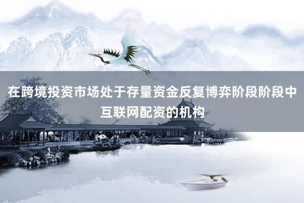 在跨境投资市场处于存量资金反复博弈阶段阶段中互联网配资的机构