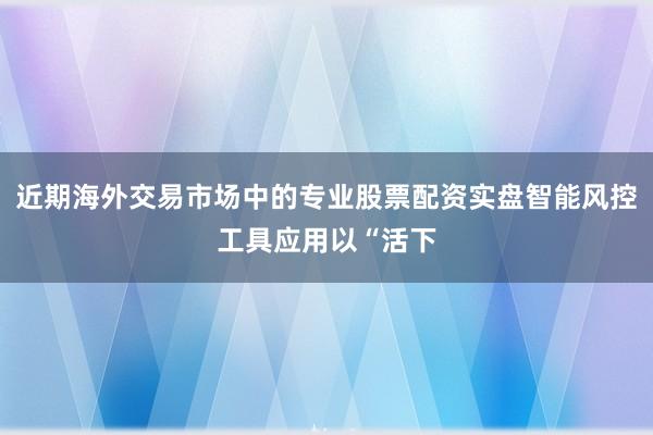 近期海外交易市场中的专业股票配资实盘智能风控工具应用以“活下
