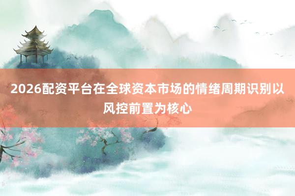 2026配资平台在全球资本市场的情绪周期识别以风控前置为核心