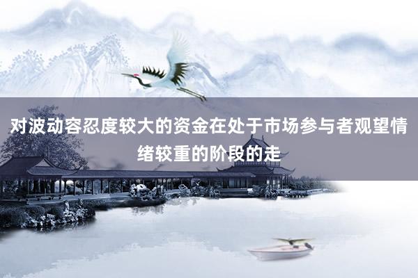 对波动容忍度较大的资金在处于市场参与者观望情绪较重的阶段的走