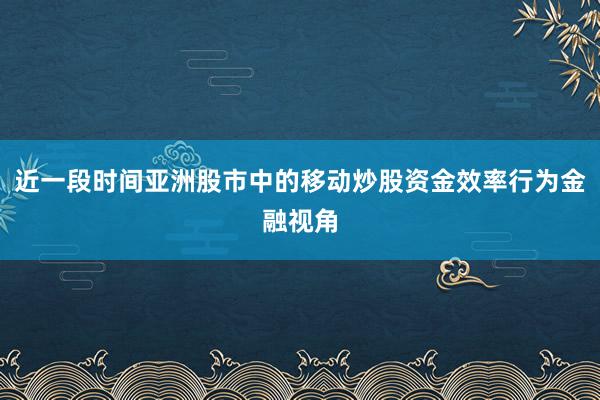 近一段时间亚洲股市中的移动炒股资金效率行为金融视角